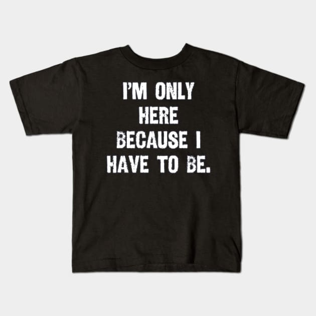 I'm Only Here Because I Have to Be Kids T-Shirt by AmandaPandaBrand